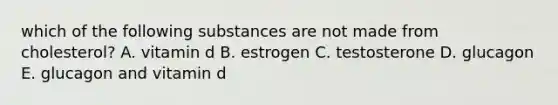 which of the following substances are not made from cholesterol? A. vitamin d B. estrogen C. testosterone D. glucagon E. glucagon and vitamin d