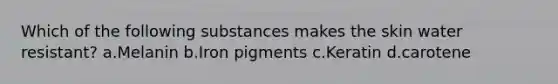 Which of the following substances makes the skin water resistant? a.Melanin b.Iron pigments c.Keratin d.carotene