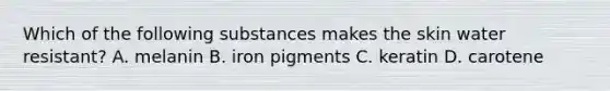 Which of the following substances makes the skin water resistant? A. melanin B. iron pigments C. keratin D. carotene