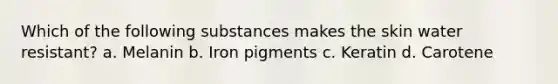 Which of the following substances makes the skin water resistant? a. Melanin b. Iron pigments c. Keratin d. Carotene