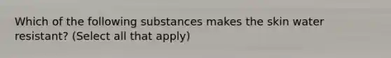 Which of the following substances makes the skin water resistant? (Select all that apply)