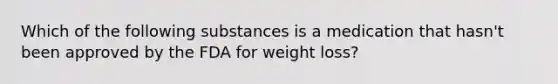 Which of the following substances is a medication that hasn't been approved by the FDA for weight loss?