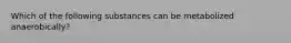 Which of the following substances can be metabolized anaerobically?