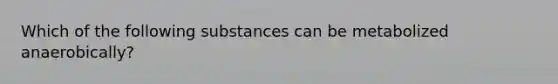 Which of the following substances can be metabolized anaerobically?