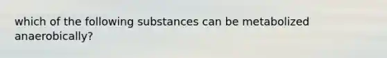 which of the following substances can be metabolized anaerobically?