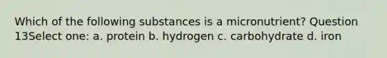 Which of the following substances is a micronutrient? Question 13Select one: a. protein b. hydrogen c. carbohydrate d. iron