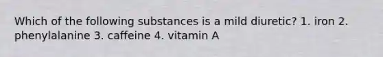 Which of the following substances is a mild diuretic? 1. iron 2. phenylalanine 3. caffeine 4. vitamin A