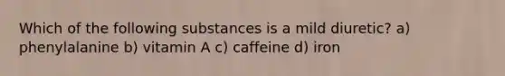 Which of the following substances is a mild diuretic? a) phenylalanine b) vitamin A c) caffeine d) iron