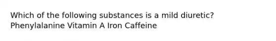 Which of the following substances is a mild diuretic? Phenylalanine Vitamin A Iron Caffeine