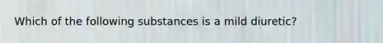 Which of the following substances is a mild diuretic?