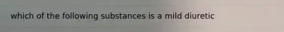 which of the following substances is a mild diuretic