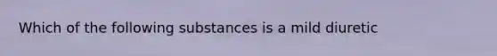 Which of the following substances is a mild diuretic