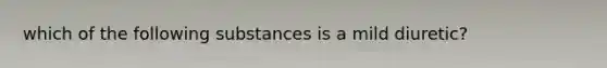 which of the following substances is a mild diuretic?