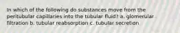 In which of the following do substances move from the peritubular capillaries into the tubular fluid? a. glomerular filtration b. tubular reabsorption c. tubular secretion