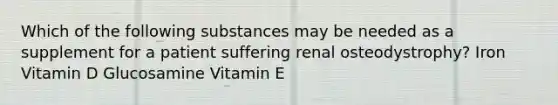 Which of the following substances may be needed as a supplement for a patient suffering renal osteodystrophy? Iron Vitamin D Glucosamine Vitamin E