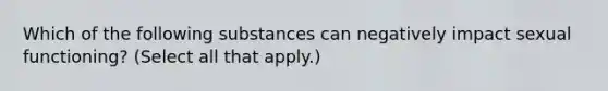 Which of the following substances can negatively impact sexual functioning? (Select all that apply.)