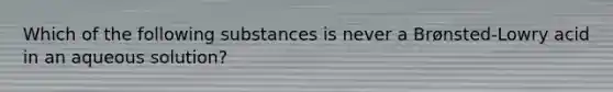 Which of the following substances is never a Brønsted-Lowry acid in an aqueous solution?