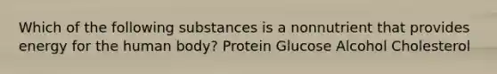 Which of the following substances is a nonnutrient that provides energy for the human body? Protein Glucose Alcohol Cholesterol