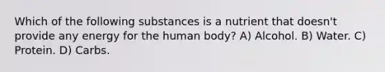 Which of the following substances is a nutrient that doesn't provide any energy for the human body? A) Alcohol. B) Water. C) Protein. D) Carbs.