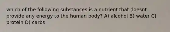 which of the following substances is a nutrient that doesnt provide any energy to the human body? A) alcohol B) water C) protein D) carbs