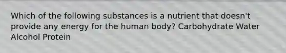 Which of the following substances is a nutrient that doesn't provide any energy for the human body? Carbohydrate Water Alcohol Protein