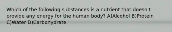 Which of the following substances is a nutrient that doesn't provide any energy for the human body? A)Alcohol B)Protein C)Water D)Carbohydrate