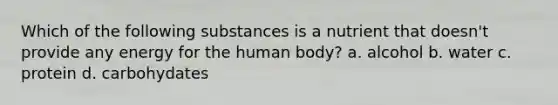 Which of the following substances is a nutrient that doesn't provide any energy for the human body? a. alcohol b. water c. protein d. carbohydates