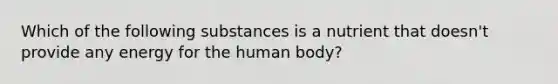 Which of the following substances is a nutrient that doesn't provide any energy for the human body?