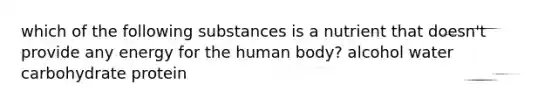 which of the following substances is a nutrient that doesn't provide any energy for the human body? alcohol water carbohydrate protein