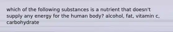 which of the following substances is a nutrient that doesn't supply any energy for the human body? alcohol, fat, vitamin c, carbohydrate