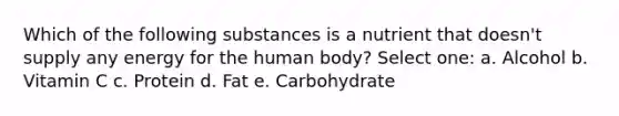 Which of the following substances is a nutrient that doesn't supply any energy for the human body? Select one: a. Alcohol b. Vitamin C c. Protein d. Fat e. Carbohydrate