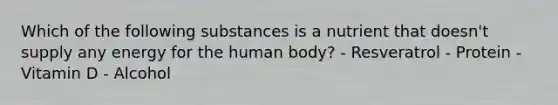 Which of the following substances is a nutrient that doesn't supply any energy for the human body? - Resveratrol - Protein - Vitamin D - Alcohol
