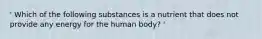 ' Which of the following substances is a nutrient that does not provide any energy for the human body? '