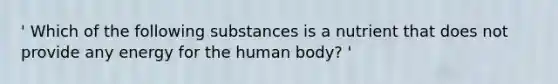 ' Which of the following substances is a nutrient that does not provide any energy for the human body? '