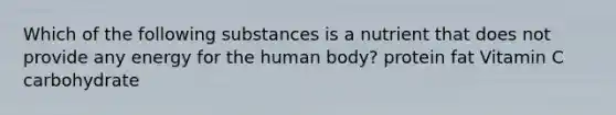 Which of the following substances is a nutrient that does not provide any energy for the human body? protein fat Vitamin C carbohydrate