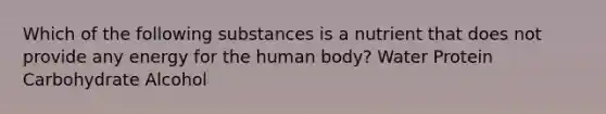 Which of the following substances is a nutrient that does not provide any energy for the human body? Water Protein Carbohydrate Alcohol