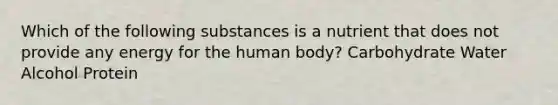 Which of the following substances is a nutrient that does not provide any energy for the human body? Carbohydrate Water Alcohol Protein