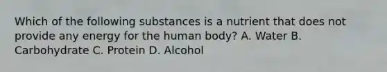 Which of the following substances is a nutrient that does not provide any energy for the human body? A. Water B. Carbohydrate C. Protein D. Alcohol