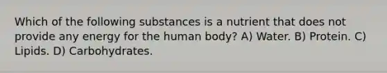 Which of the following substances is a nutrient that does not provide any energy for the human body? A) Water. B) Protein. C) Lipids. D) Carbohydrates.