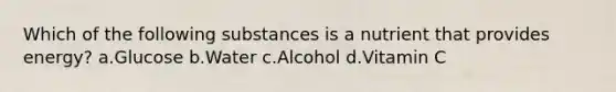 Which of the following substances is a nutrient that provides energy? a.Glucose b.Water c.Alcohol d.Vitamin C