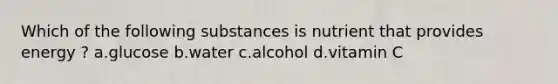 Which of the following substances is nutrient that provides energy ? a.glucose b.water c.alcohol d.vitamin C