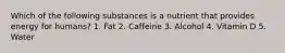 Which of the following substances is a nutrient that provides energy for humans? 1. Fat 2. Caffeine 3. Alcohol 4. Vitamin D 5. Water