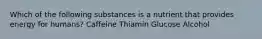 Which of the following substances is a nutrient that provides energy for humans? Caffeine Thiamin Glucose Alcohol