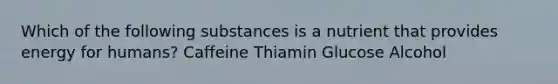 Which of the following substances is a nutrient that provides energy for humans? Caffeine Thiamin Glucose Alcohol