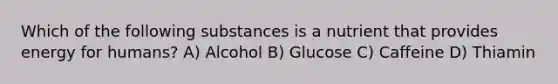 Which of the following substances is a nutrient that provides energy for humans? A) Alcohol B) Glucose C) Caffeine D) Thiamin