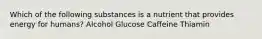 Which of the following substances is a nutrient that provides energy for humans? Alcohol Glucose Caffeine Thiamin