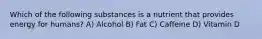 Which of the following substances is a nutrient that provides energy for humans? A) Alcohol B) Fat C) Caffeine D) Vitamin D