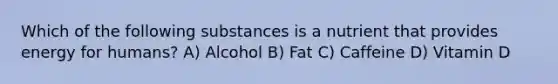 Which of the following substances is a nutrient that provides energy for humans? A) Alcohol B) Fat C) Caffeine D) Vitamin D