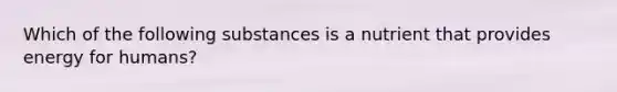 Which of the following substances is a nutrient that provides energy for humans?