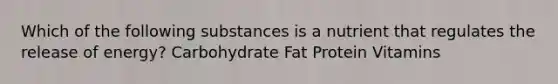 Which of the following substances is a nutrient that regulates the release of energy? Carbohydrate Fat Protein Vitamins